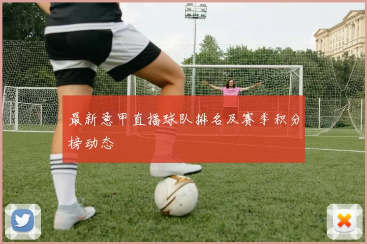 最新意甲直播球队排名及赛季积分榜动态
