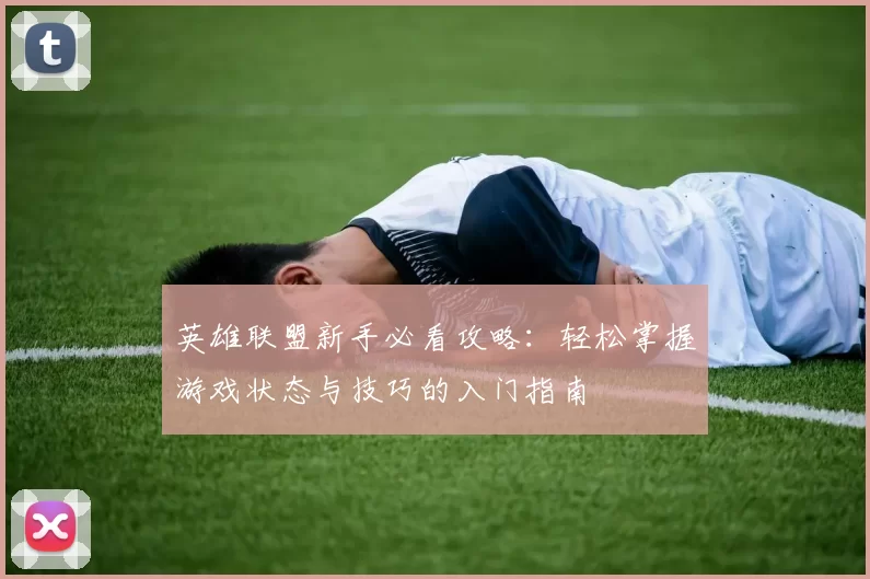 英雄联盟新手必看攻略：轻松掌握游戏状态与技巧的入门指南