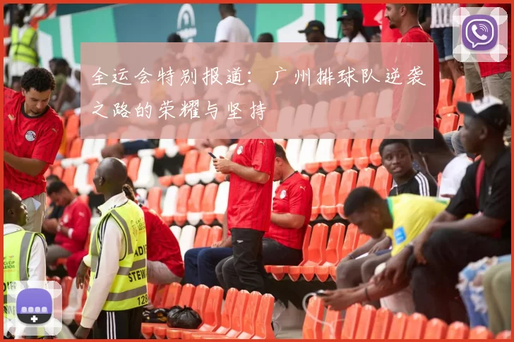 全运会特别报道：广州排球队逆袭之路的荣耀与坚持