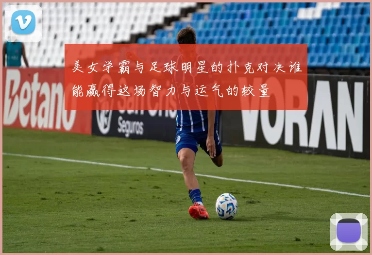 美女学霸与足球明星的扑克对决谁能赢得这场智力与运气的较量