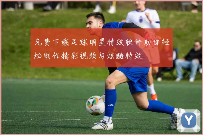 免费下载足球明星特效软件助你轻松制作精彩视频与炫酷特效
