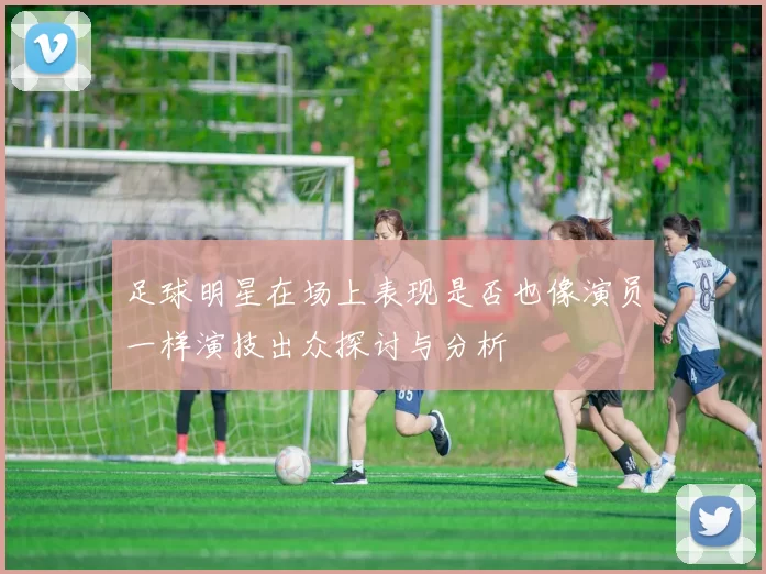 足球明星在场上表现是否也像演员一样演技出众探讨与分析