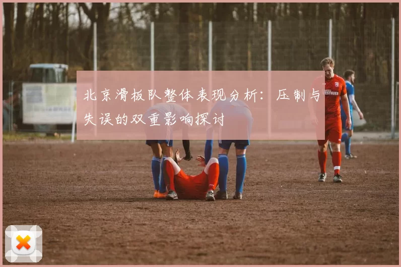 北京滑板队整体表现分析：压制与失误的双重影响探讨
