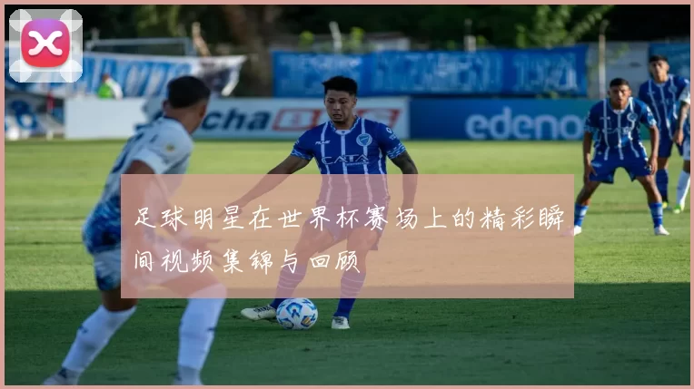 足球明星在世界杯赛场上的精彩瞬间视频集锦与回顾