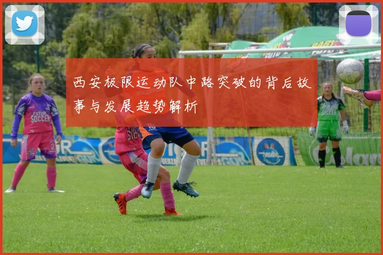 西安极限运动队中路突破的背后故事与发展趋势解析