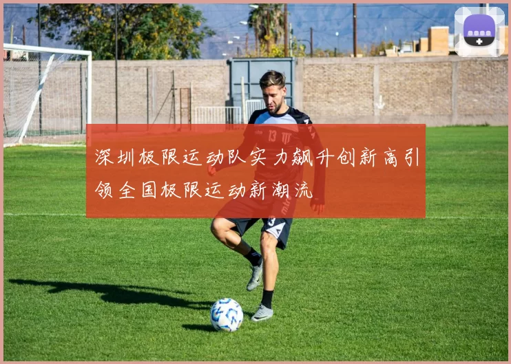 深圳极限运动队实力飙升创新高引领全国极限运动新潮流