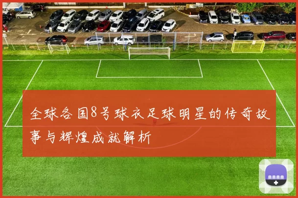 全球各国8号球衣足球明星的传奇故事与辉煌成就解析