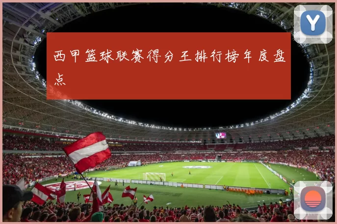 西甲篮球联赛得分王排行榜年度盘点