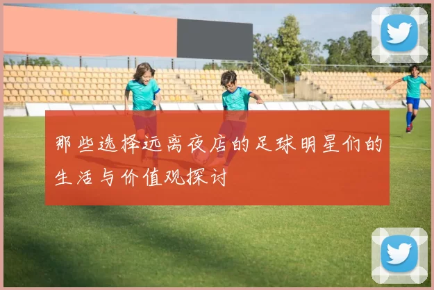 那些选择远离夜店的足球明星们的生活与价值观探讨