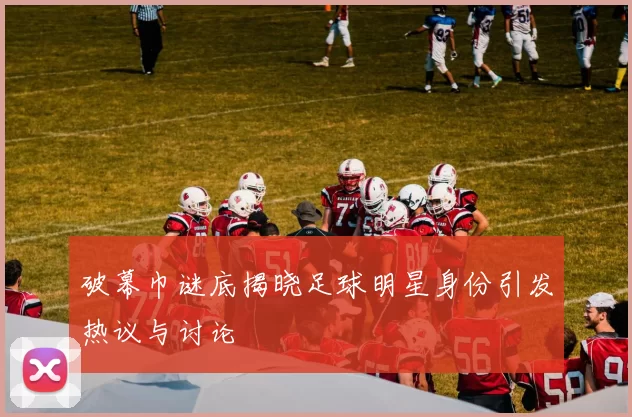 破幕巾谜底揭晓足球明星身份引发热议与讨论
