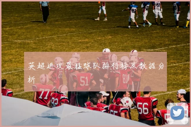 英超进攻最猛球队排行榜及数据分析