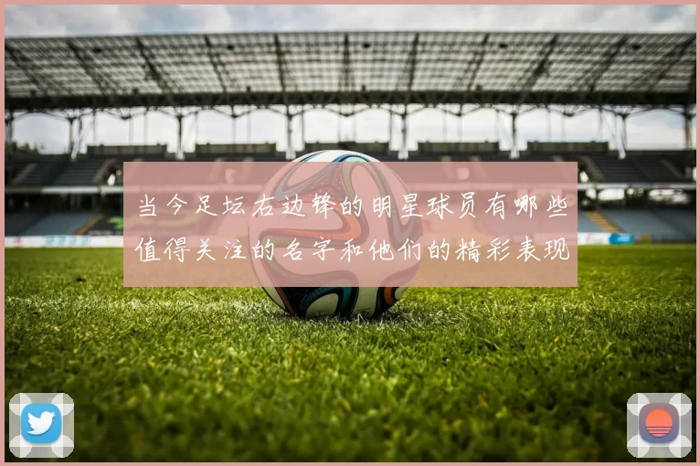 当今足坛右边锋的明星球员有哪些值得关注的名字和他们的精彩表现
