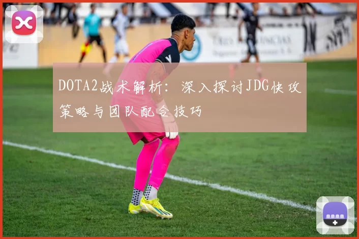 DOTA2战术解析：深入探讨JDG快攻策略与团队配合技巧