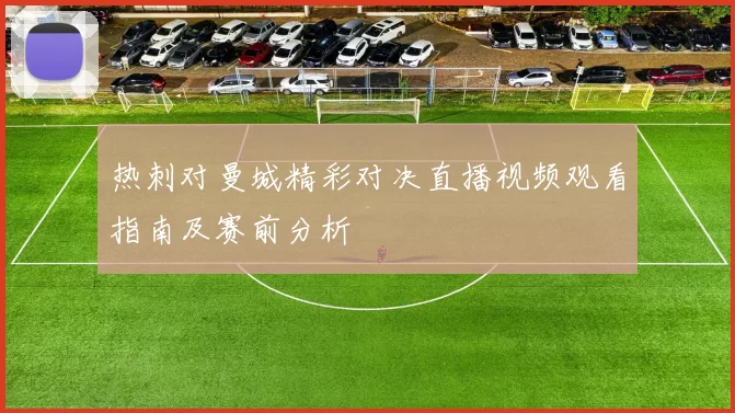 热刺对曼城精彩对决直播视频观看指南及赛前分析