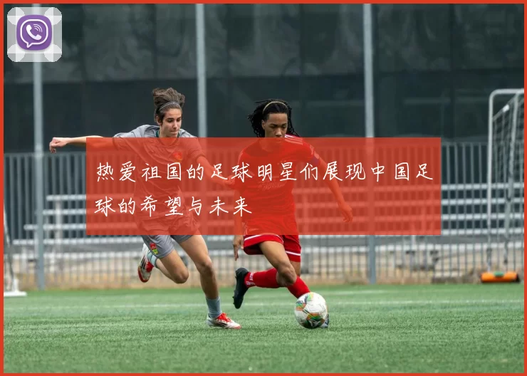 热爱祖国的足球明星们展现中国足球的希望与未来
