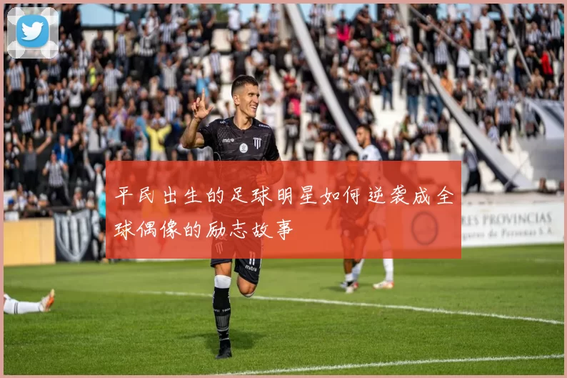平民出生的足球明星如何逆袭成全球偶像的励志故事