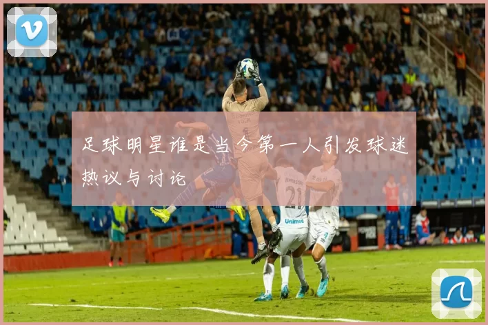 足球明星谁是当今第一人引发球迷热议与讨论