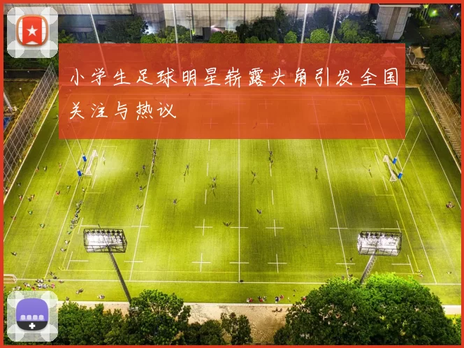 小学生足球明星崭露头角引发全国关注与热议