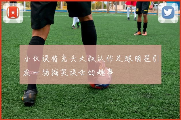 小伙误将光头大叔认作足球明星引发一场搞笑误会的趣事