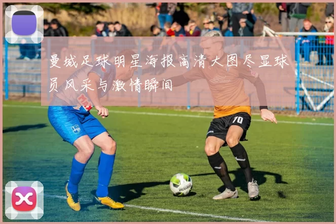 曼城足球明星海报高清大图尽显球员风采与激情瞬间