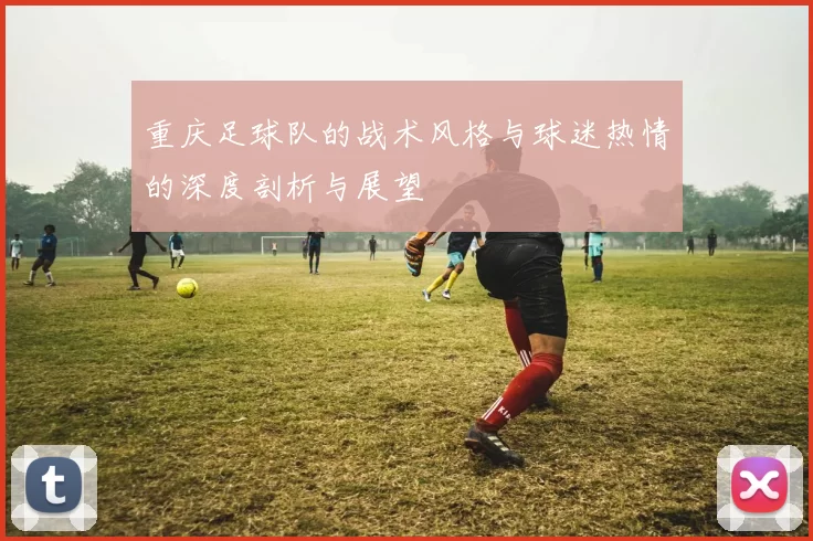 重庆足球队的战术风格与球迷热情的深度剖析与展望