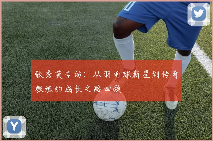 张秀英专访：从羽毛球新星到传奇教练的成长之路回顾