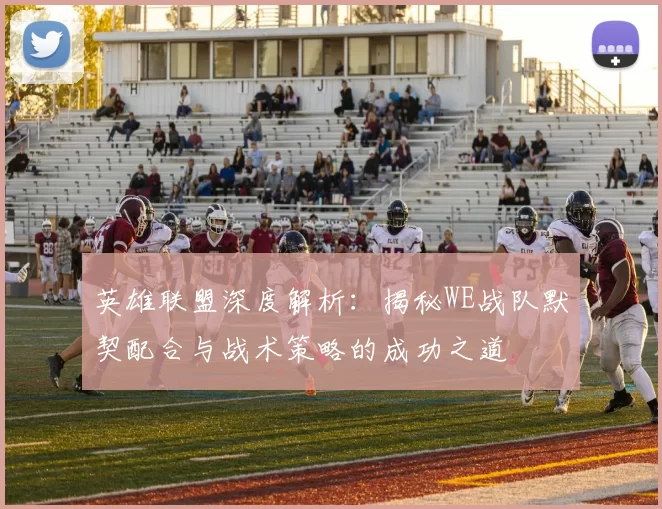英雄联盟深度解析：揭秘WE战队默契配合与战术策略的成功之道