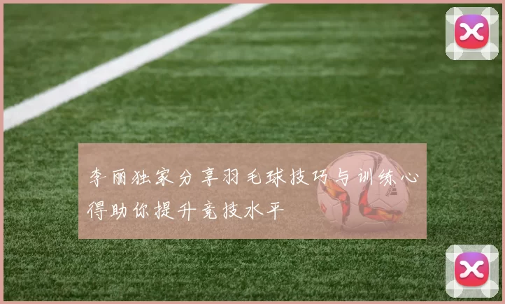 李丽独家分享羽毛球技巧与训练心得助你提升竞技水平