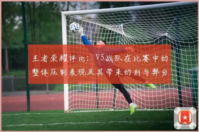 王者荣耀评论：V5战队在比赛中的整体压制表现及其带来的利与弊分析