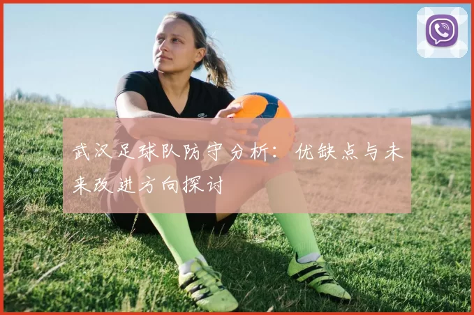 武汉足球队防守分析：优缺点与未来改进方向探讨