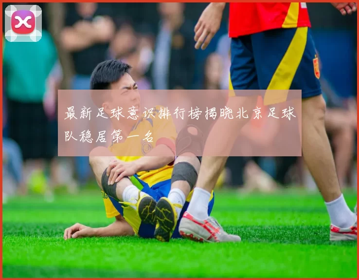 最新足球意识排行榜揭晓北京足球队稳居第一名