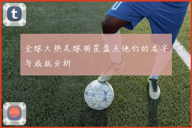 全球火热足球明星盘点他们的名字与成就分析
