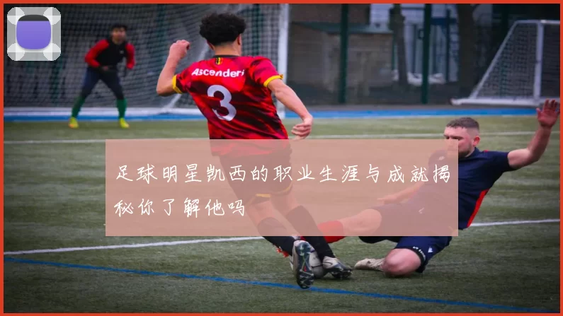 足球明星凯西的职业生涯与成就揭秘你了解他吗