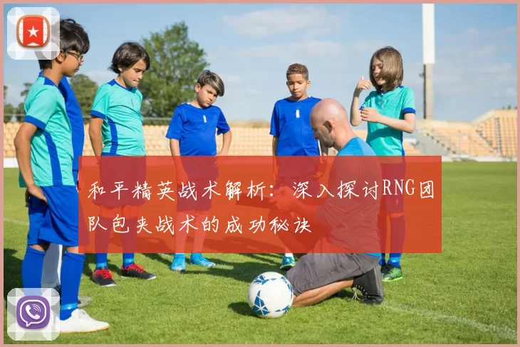和平精英战术解析：深入探讨RNG团队包夹战术的成功秘诀