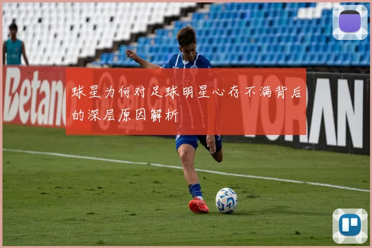 球星为何对足球明星心存不满背后的深层原因解析