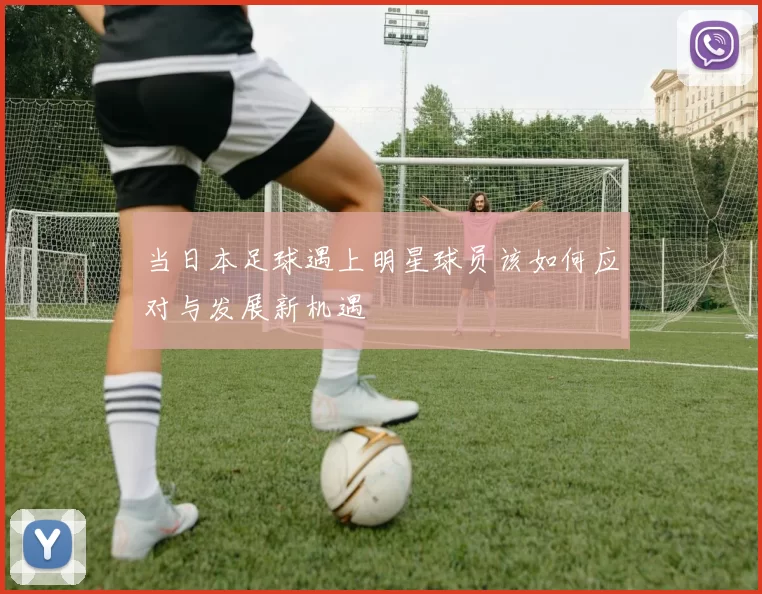 当日本足球遇上明星球员该如何应对与发展新机遇