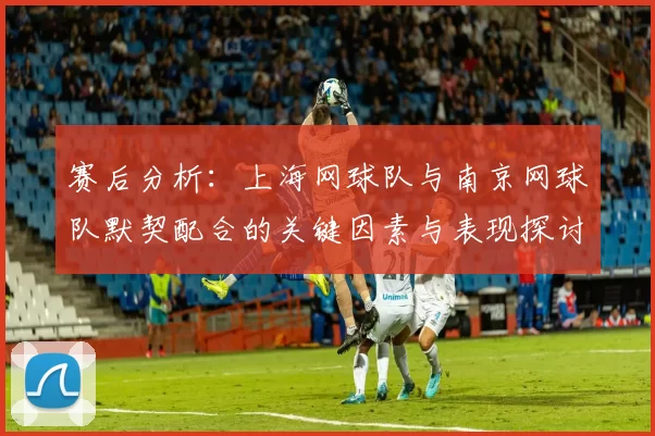 赛后分析：上海网球队与南京网球队默契配合的关键因素与表现探讨
