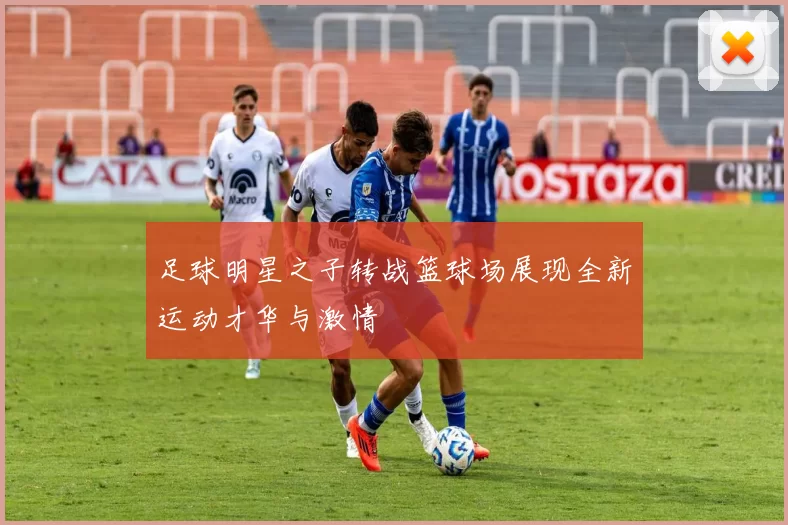 足球明星之子转战篮球场展现全新运动才华与激情