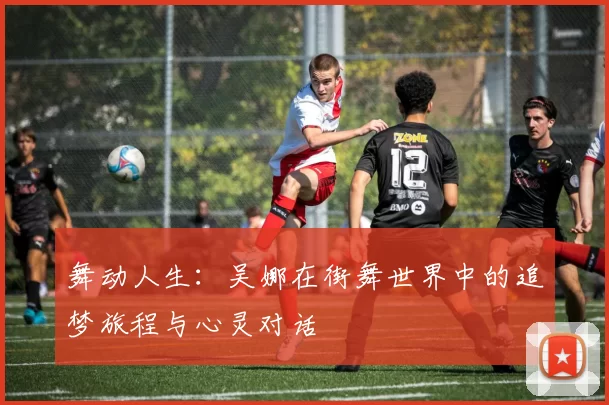 舞动人生：吴娜在街舞世界中的追梦旅程与心灵对话