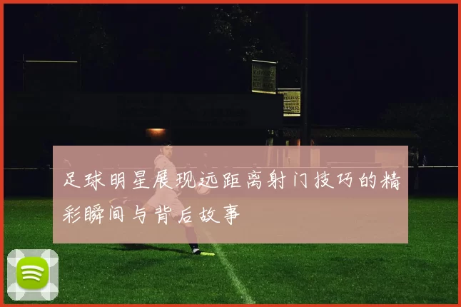 足球明星展现远距离射门技巧的精彩瞬间与背后故事