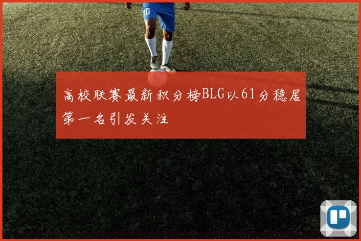 高校联赛最新积分榜BLG以61分稳居第一名引发关注