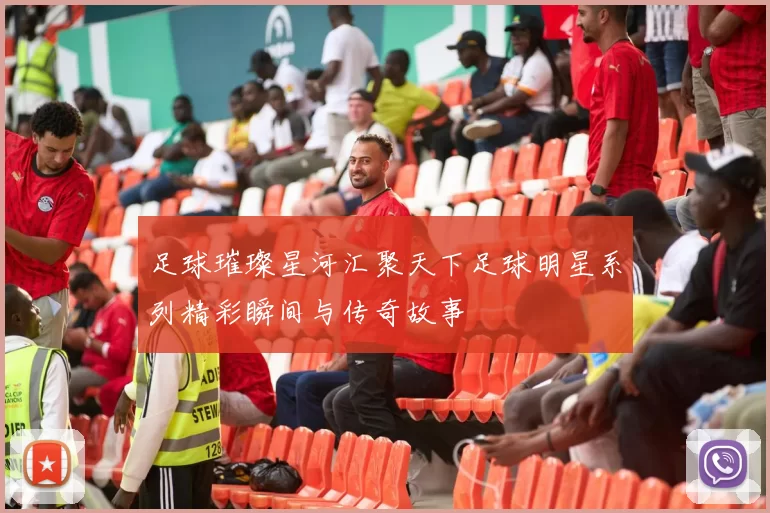 足球璀璨星河汇聚天下足球明星系列精彩瞬间与传奇故事