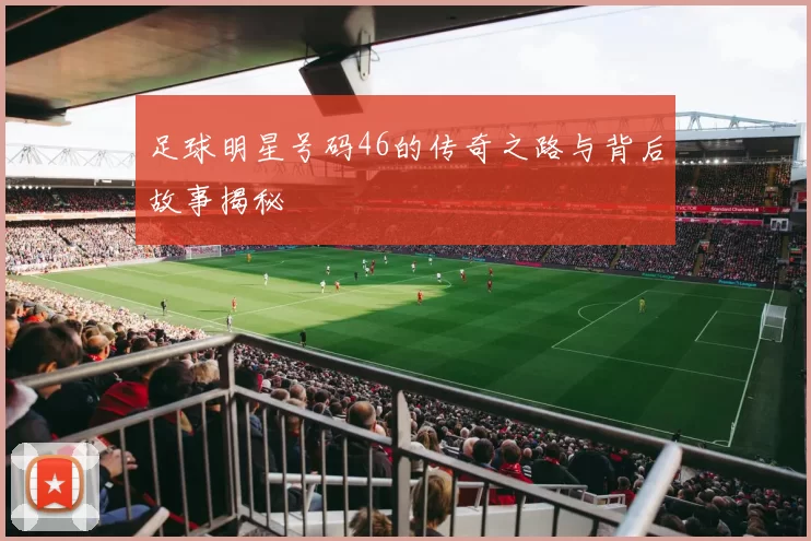 足球明星号码46的传奇之路与背后故事揭秘