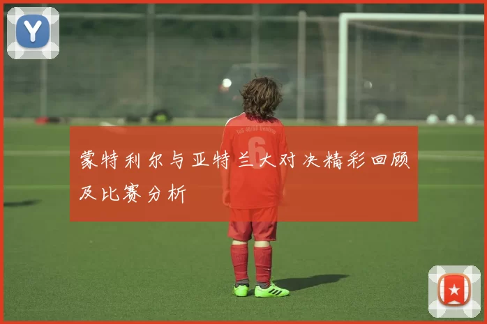 蒙特利尔与亚特兰大对决精彩回顾及比赛分析