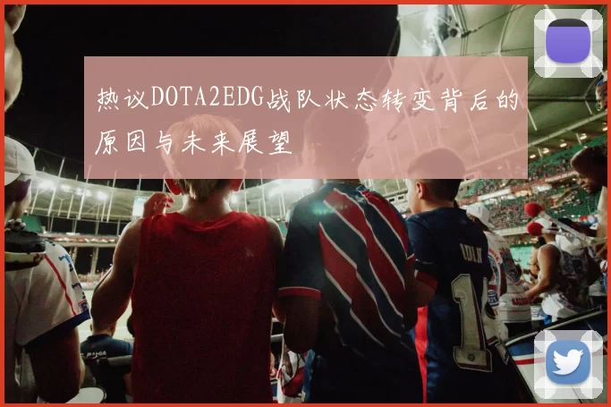 热议DOTA2EDG战队状态转变背后的原因与未来展望