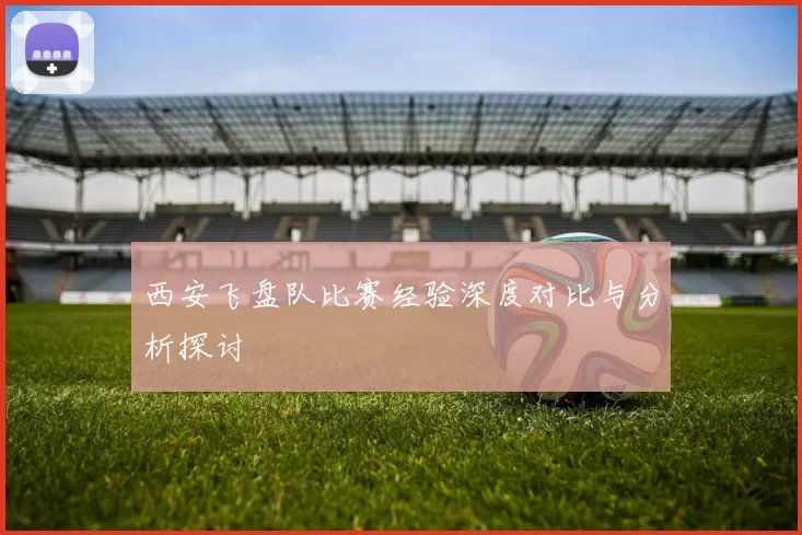 西安飞盘队比赛经验深度对比与分析探讨