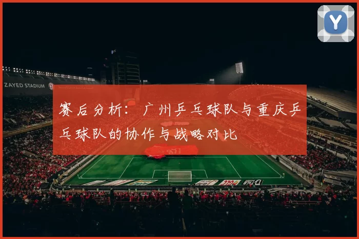 赛后分析：广州乒乓球队与重庆乒乓球队的协作与战略对比