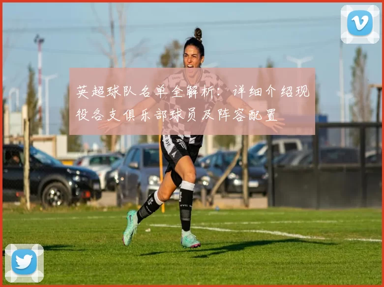 英超球队名单全解析：详细介绍现役各支俱乐部球员及阵容配置