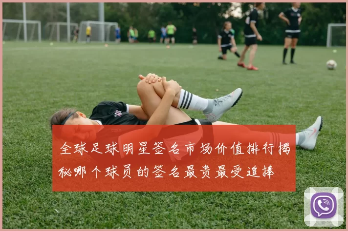 全球足球明星签名市场价值排行揭秘哪个球员的签名最贵最受追捧