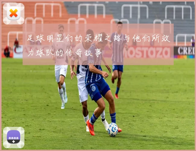 足球明星们的荣耀之路与他们所效力球队的传奇故事